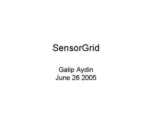 Sensor Grid Galip Aydin June 26 2005 Sensor