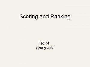 Scoring and Ranking 198 541 Spring 2007 Scoring Scoring and Ranking 198 541 Spring 2007 Scoring