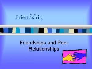 Friendships and Peer Relationships What can friendships give