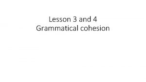 Lesson 3 and 4 Grammatical cohesion Grammatical Cohesion