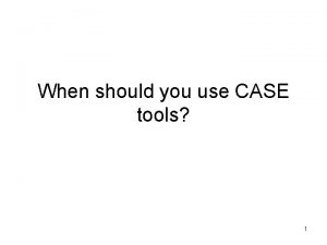 When should you use CASE tools 1 Use