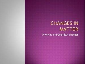 Physical and Chemical changes A chemical change occurs