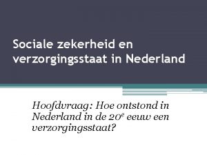 Sociale zekerheid en verzorgingsstaat in Nederland Hoofdvraag Hoe