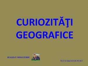 CURIOZITI GEOGRAFICE REALIZAT MIHAI TIRBU TEXT SI IMAGINI