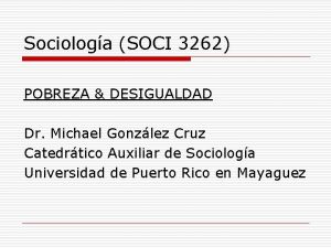 Sociologa SOCI 3262 POBREZA DESIGUALDAD Dr Michael Gonzlez