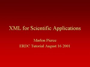 XML for Scientific Applications Marlon Pierce ERDC Tutorial