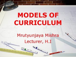 MODELS OF CURRICULUM Mrutyunjaya Mishra Lecturer H I