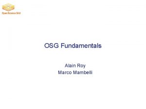 OSG Fundamentals Alain Roy Marco Mambelli Welcome This