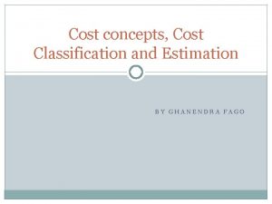 Cost concepts Cost Classification and Estimation BY GHANENDRA