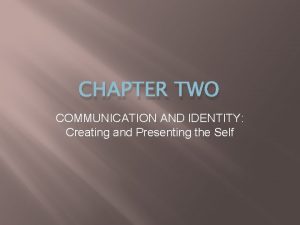 CHAPTER TWO COMMUNICATION AND IDENTITY Creating and Presenting