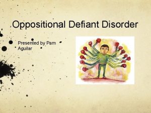 Oppositional Defiant Disorder Presented by Pam Aguilar What