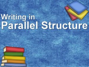 Writing in Parallel Structure Parallel Structure When you
