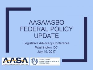 AASAASBO FEDERAL POLICY UPDATE Legislative Advocacy Conference Washington