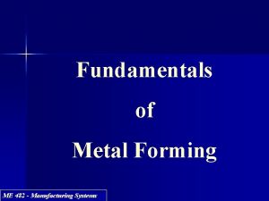 Fundamentals of Metal Forming ME 482 Manufacturing Systems