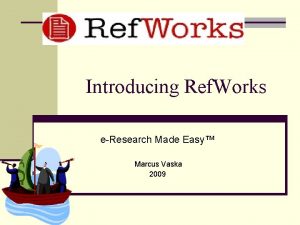 Introducing Ref Works eResearch Made Easy Marcus Vaska