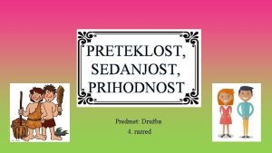 PRETEKLOST SEDANJOST PRIHODNOST Predmet Druba 4 razred 1