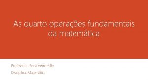 As quarto operaes fundamentais da matemtica Professora Edna