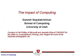 The Impact of Computing Ganesh Gopalakrishnan School of