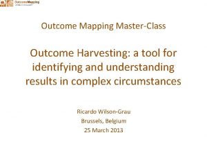 Outcome Mapping MasterClass Outcome Harvesting a tool for