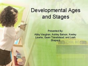 Developmental Ages and Stages Presented By Abby Vaughan