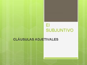 El SUBJUNTIVO CLUSULAS ADJETIVALES REPASO CLUSULAS SUSTANTIVAS NOUN