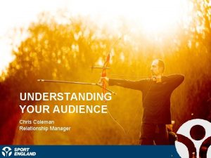 UNDERSTANDING YOUR AUDIENCE Chris Coleman Relationship Manager 1