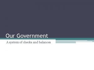 Our Government A system of checks and balances