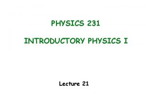 PHYSICS 231 INTRODUCTORY PHYSICS I Lecture 21 Last