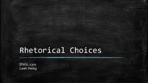 Rhetorical Choices ENGL 1301 Leah Heilig What is