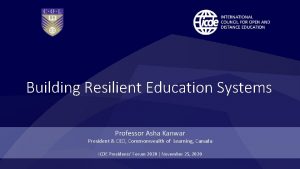 Building Resilient Education Systems Professor Asha Kanwar President