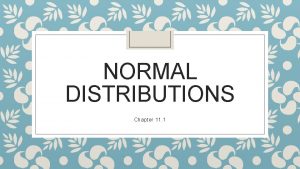 NORMAL DISTRIBUTIONS Chapter 11 1 Objectives Calculate probabilities