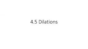 4 5 Dilations Example 1 Identifying Dilations Find