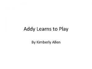 Addy Learns to Play By Kimberly Allen There