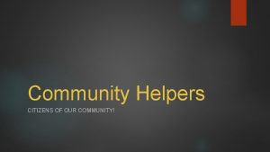 Community Helpers CITIZENS OF OUR COMMUNITY Who are
