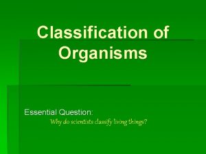Classification of Organisms Essential Question Why do scientists