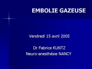 EMBOLIE GAZEUSE Vendredi 15 avril 2005 Dr Fabrice