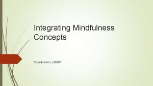 Integrating Mindfulness Concepts Ricardo Horn LMSW Agenda Introduction