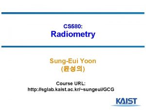 CS 580 Radiometry SungEui Yoon Course URL http