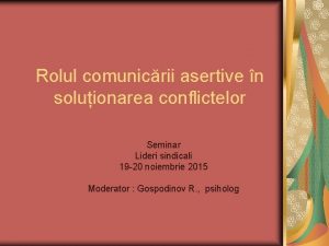 Rolul comunicrii asertive n soluionarea conflictelor Seminar Lideri