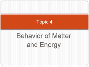 Topic 4 Behavior of Matter and Energy Matter