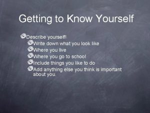 Getting to Know Yourself Describe yourself Write down