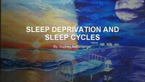 SLEEP DEPRIVATION AND SLEEP CYCLES By Audrey Kettelberger