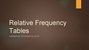 Relative Frequency Tables SUMMARIZE CATEGORICAL DATA Here is