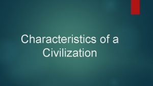 Characteristics of a Civilization Civilization A complex culture