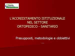 LACCREDITAMENTO ISTITUZIONALE NEL SETTORE ORTOPEDICO SANITARIO Presupposti metodologie