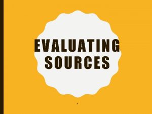 EVALUATING SOURCES TYPES OF RESOURCES TO EVALUATE Any