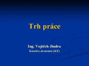 Trh prce Ing Vojtch Jindra Katedra ekonomie KE