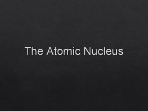 The Atomic Nucleus Remember Rutherford discovered the nucleus