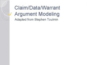 ClaimDataWarrant Argument Modeling Adapted from Stephen Toulmin Claims