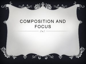 COMPOSITION AND FOCUS CAMERA FOCUS Focus can be